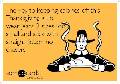 The key to keeping calories off this
Thanksgiving is to
wear jeans 2 sizes too
small and stick with
straight liquor, no
chasers.