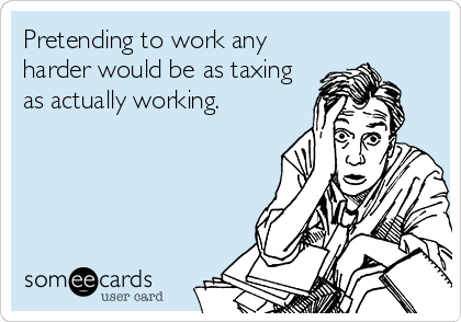 Pretending to work any
harder would be as taxing
as actually working.