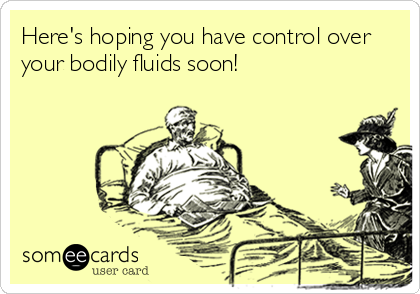 Here's hoping you have control over
your bodily fluids soon!
