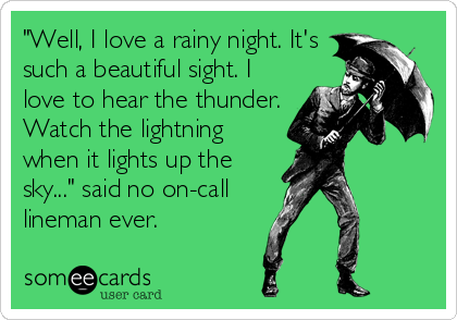"Well, I love a rainy night. It's
such a beautiful sight. I
love to hear the thunder.
Watch the lightning
when it lights up the
sky..." said no on-call 
lineman ever.