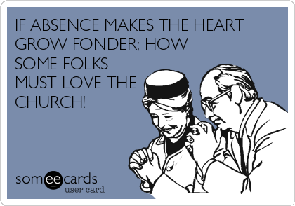 IF ABSENCE MAKES THE HEART
GROW FONDER; HOW
SOME FOLKS
MUST LOVE THE
CHURCH!