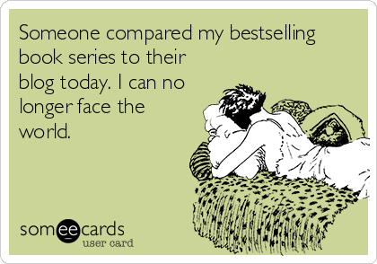 Someone compared my bestselling
book series to their
blog today. I can no
longer face the
world.