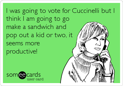 I was going to vote for Cuccinelli but I
think I am going to go
make a sandwich and
pop out a kid or two, it
seems more
productive!
