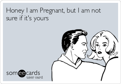 Honey I am Pregnant, but I am not
sure if it's yours