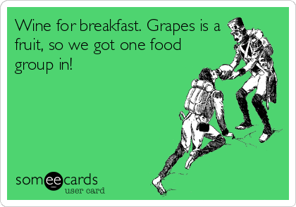 Wine for breakfast. Grapes is a
fruit, so we got one food
group in!