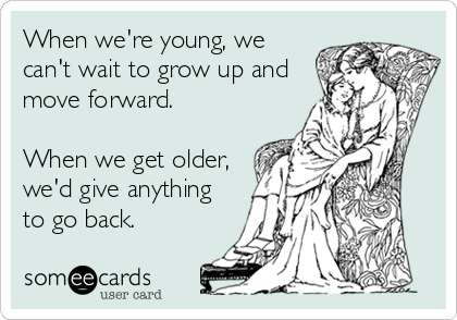 When we're young, we
can't wait to grow up and
move forward.

When we get older,
we'd give anything
to go back.