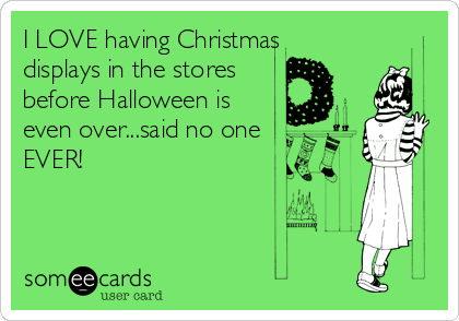 I LOVE having Christmas
displays in the stores
before Halloween is
even over...said no one
EVER!