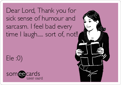 Dear Lord, Thank you for
sick sense of humour and
sarcasm. I feel bad every 
time I laugh..... sort of, not!!


Ele :0)