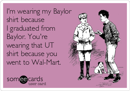 I'm wearing my Baylor
shirt because 
I graduated from
Baylor. You're
wearing that UT
shirt because you 
went to Wal-Mart.