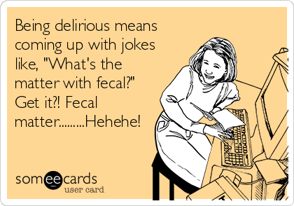 Being delirious means
coming up with jokes
like, "What's the
matter with fecal?"
Get it?! Fecal
matter.........Hehehe!