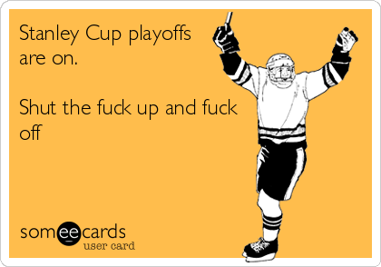 Stanley Cup playoffs
are on. 

Shut the fuck up and fuck
off