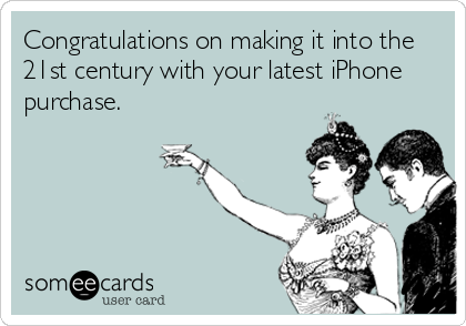 Congratulations on making it into the
21st century with your latest iPhone
purchase.