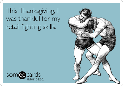 This Thanksgiving, I
was thankful for my
retail fighting skills.