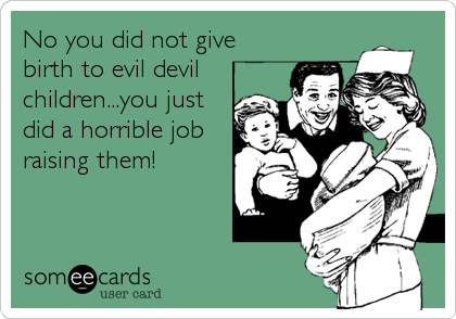 No you did not give
birth to evil devil
children...you just
did a horrible job
raising them!