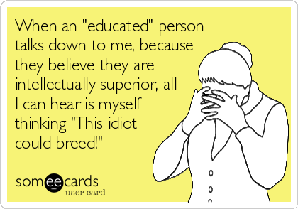 When an "educated" person
talks down to me, because
they believe they are
intellectually superior, all
I can hear is myself
thinking "This idiot
could breed!"