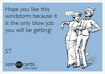 Hope you like this
windstorm because it
is the only blow job
you will be getting!


ST