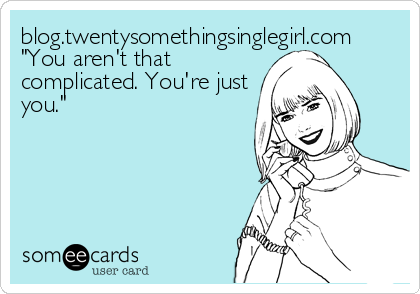 blog.twentysomethingsinglegirl.com
"You aren't that
complicated. You're just
you."