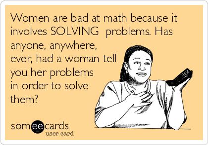 Women are bad at math because it
involves SOLVING  problems. Has
anyone, anywhere,
ever, had a woman tell
you her problems
in order to solve
them?
