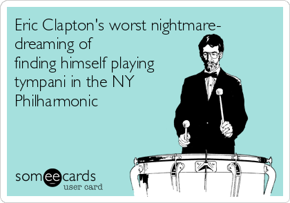 Eric Clapton's worst nightmare-
dreaming of 
finding himself playing
tympani in the NY
Philharmonic