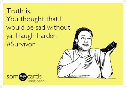 Truth is...
You thought that I
would be sad without
ya, I laugh harder.
#Survivor