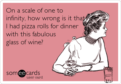 On a scale of one to
infinity, how wrong is it that
I had pizza rolls for dinner
with this fabulous
glass of wine?