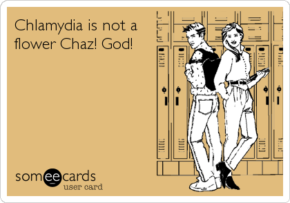 Chlamydia is not a
flower Chaz! God!