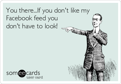 You there...If you don't like my
Facebook feed you
don't have to look!