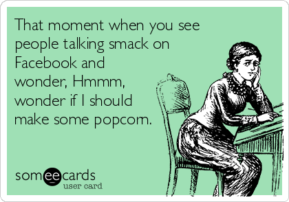 That moment when you see 
people talking smack on
Facebook and
wonder, Hmmm,
wonder if I should
make some popcorn.