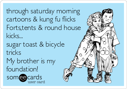 through saturday morning
cartoons & kung fu flicks
Forts,tents & round house
kicks...
sugar toast & bicycle
tricks
My brother is my
foundation!