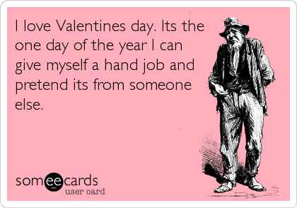 I love Valentines day. Its the
one day of the year I can
give myself a hand job and
pretend its from someone
else.