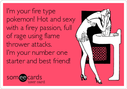 I'm your fire type
pokemon! Hot and sexy
with a firey passion, full
of rage using flame
thrower attacks.
I'm your number one
starter and best friend!
