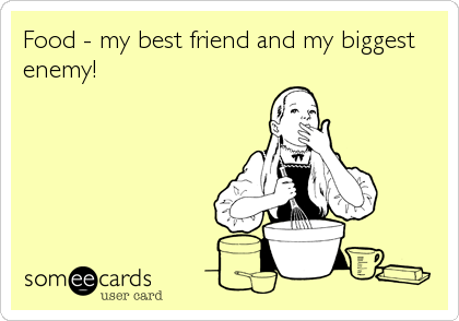 Food - my best friend and my biggest
enemy!