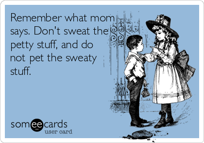 Remember what mom
says. Don't sweat the
petty stuff, and do 
not pet the sweaty
stuff.
