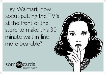 Hey Walmart, how
about putting the TV's
at the front of the
store to make this 30
minute wait in line
more bearable?