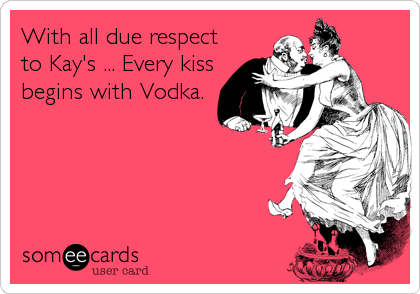 With all due respect
to Kay's ... Every kiss
begins with Vodka.