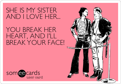 SHE IS MY SISTER
AND I LOVE HER...

YOU BREAK HER
HEART, AND I'LL
BREAK YOUR FACE!
