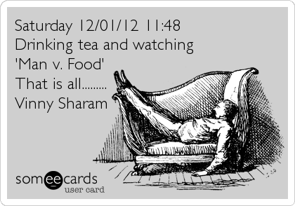 Saturday 12/01/12 11:48
Drinking tea and watching
'Man v. Food'
That is all......... 
Vinny Sharam