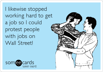 I likewise stopped
working hard to get
a job so I could
protest people
with jobs on
Wall Street!