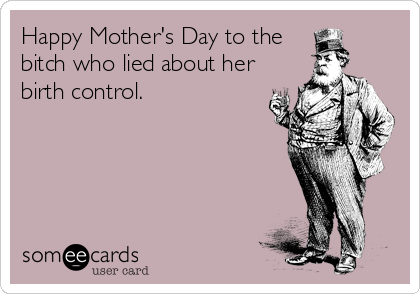 Happy Mother's Day to the
bitch who lied about her
birth control.