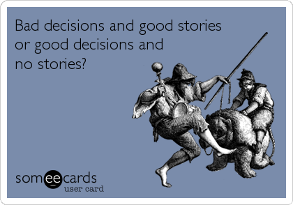 Bad decisions and good stories
or good decisions and
no stories?