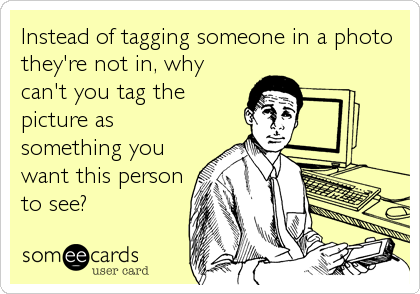 Instead of tagging someone in a photo
they're not in, why
can't you tag the
picture as
something you
want this person
to see?