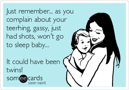 Just remember... as you
complain about your
teerhing, gassy, just
had shots, won't go
to sleep baby...

It could have been
twins!