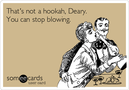 That's not a hookah, Deary.
You can stop blowing.