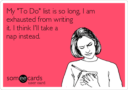 My "To Do" list is so long, I am
exhausted from writing
it. I think I'll take a
nap instead.