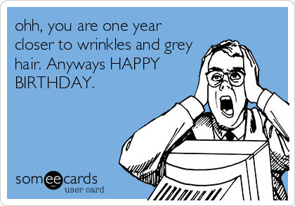 ohh, you are one year
closer to wrinkles and grey
hair. Anyways HAPPY
BIRTHDAY.