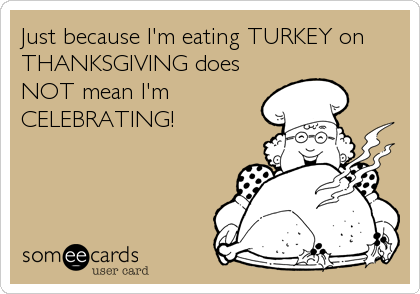 Just because I'm eating TURKEY on
THANKSGIVING does
NOT mean I'm
CELEBRATING!