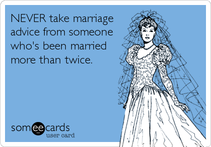 NEVER take marriage
advice from someone
who's been married
more than twice.