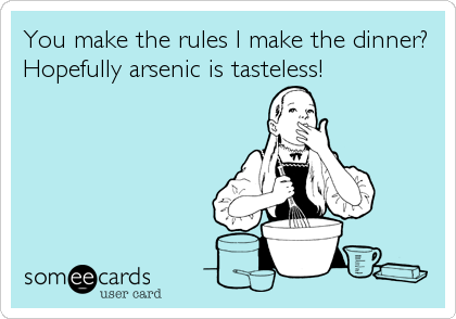 You make the rules I make the dinner?
Hopefully arsenic is tasteless!