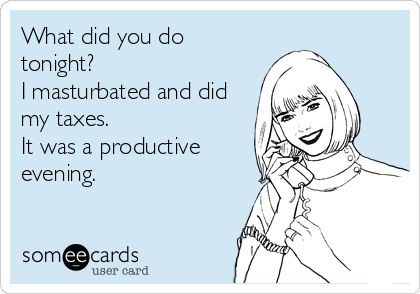 What did you do
tonight? 
I masturbated and did
my taxes. 
It was a productive
evening.