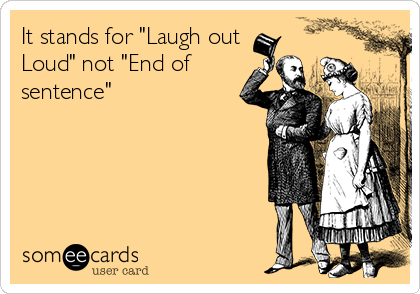 It stands for "Laugh out
Loud" not "End of
sentence"